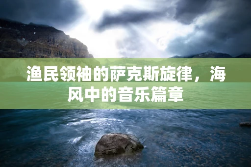 渔民领袖的萨克斯旋律，海风中的音乐篇章