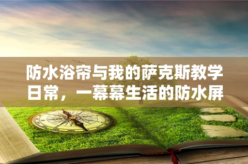 防水浴帘与我的萨克斯教学日常，一幕幕生活的防水屏障