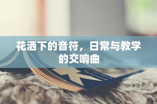 花洒下的音符，日常与教学的交响曲