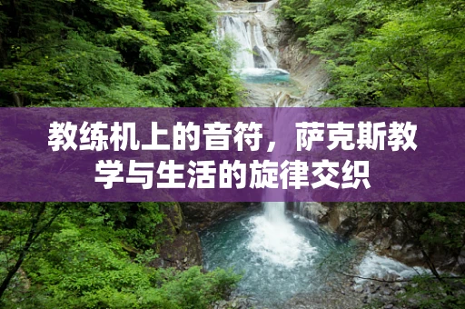 教练机上的音符，萨克斯教学与生活的旋律交织