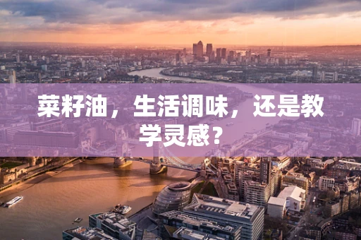 菜籽油，生活调味，还是教学灵感？