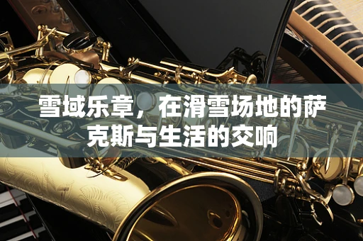 雪域乐章，在滑雪场地的萨克斯与生活的交响