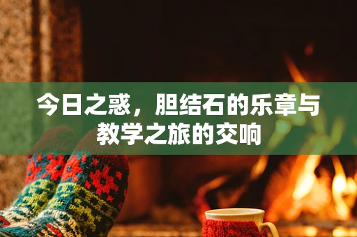 今日之惑，胆结石的乐章与教学之旅的交响