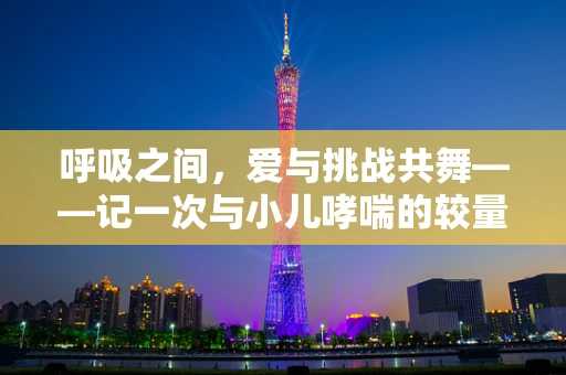 呼吸之间，爱与挑战共舞——记一次与小儿哮喘的较量