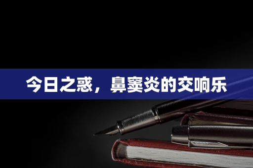 今日之惑，鼻窦炎的交响乐