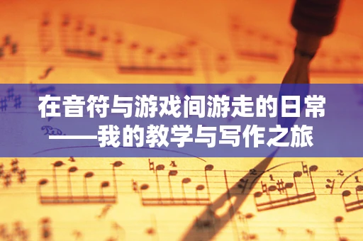 在音符与游戏间游走的日常——我的教学与写作之旅