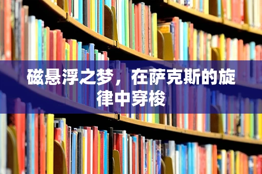 磁悬浮之梦，在萨克斯的旋律中穿梭