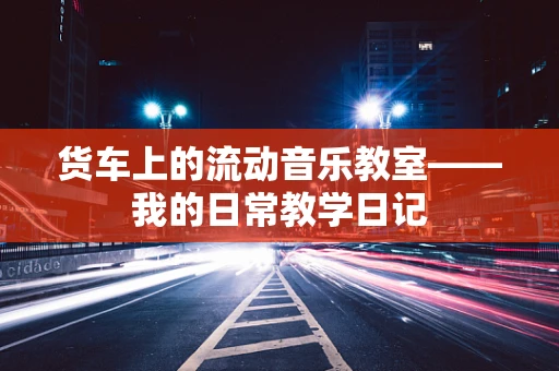 货车上的流动音乐教室——我的日常教学日记