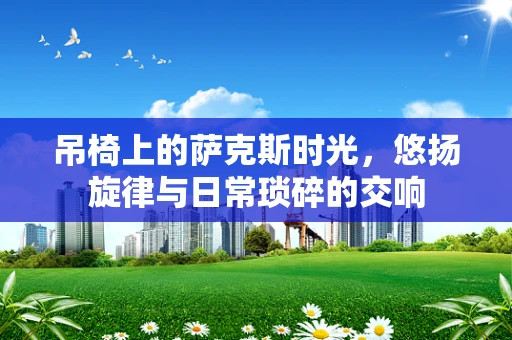 吊椅上的萨克斯时光，悠扬旋律与日常琐碎的交响