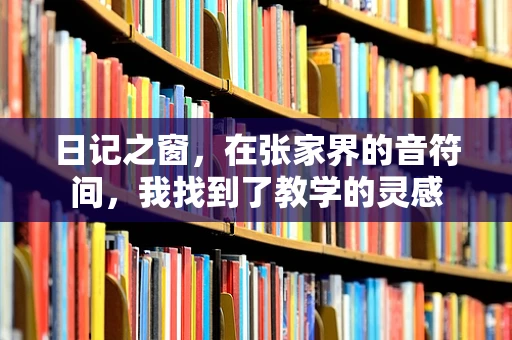 日记之窗，在张家界的音符间，我找到了教学的灵感