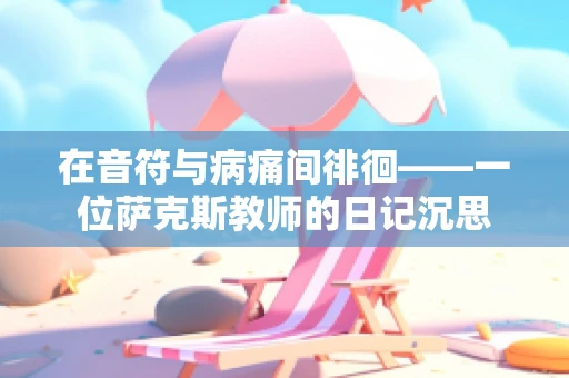在音符与病痛间徘徊——一位萨克斯教师的日记沉思