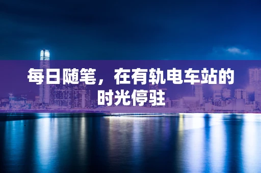 每日随笔，在有轨电车站的时光停驻