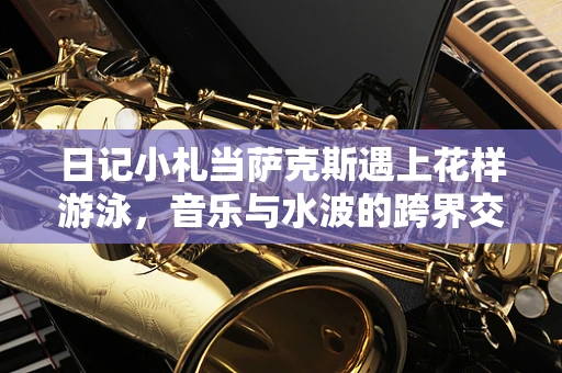 日记小札当萨克斯遇上花样游泳，音乐与水波的跨界交响