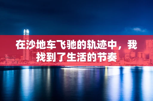 在沙地车飞驰的轨迹中，我找到了生活的节奏