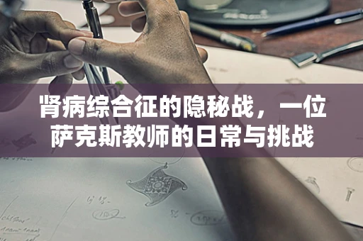 肾病综合征的隐秘战，一位萨克斯教师的日常与挑战