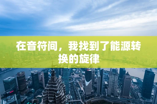 在音符间，我找到了能源转换的旋律