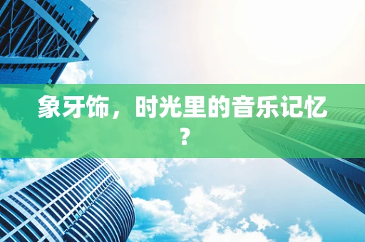 象牙饰，时光里的音乐记忆？