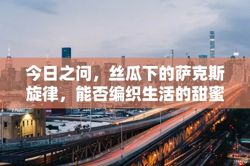 今日之问，丝瓜下的萨克斯旋律，能否编织生活的甜蜜？