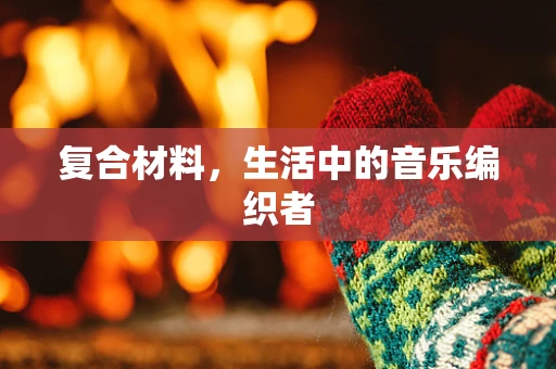 复合材料，生活中的音乐编织者