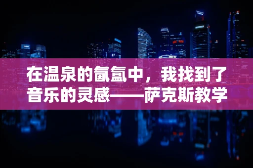 在温泉的氤氲中，我找到了音乐的灵感——萨克斯教学日记的温暖篇章