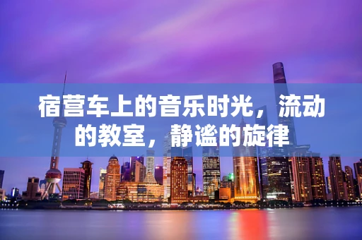 宿营车上的音乐时光，流动的教室，静谧的旋律
