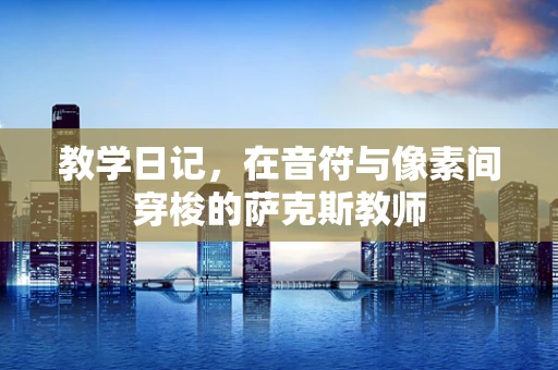 教学日记，在音符与像素间穿梭的萨克斯教师