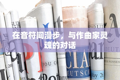 在音符间漫步，与作曲家灵魂的对话