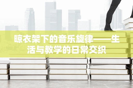 晾衣架下的音乐旋律——生活与教学的日常交织