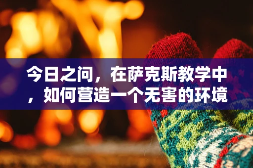 今日之问，在萨克斯教学中，如何营造一个无害的环境化学？