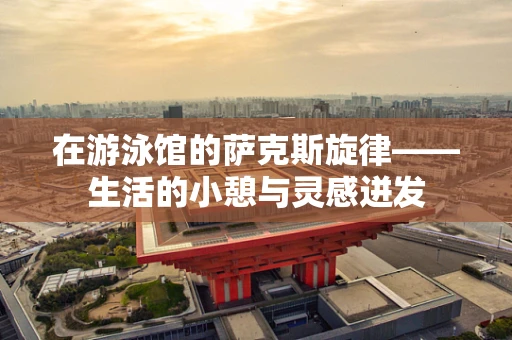 在游泳馆的萨克斯旋律——生活的小憩与灵感迸发