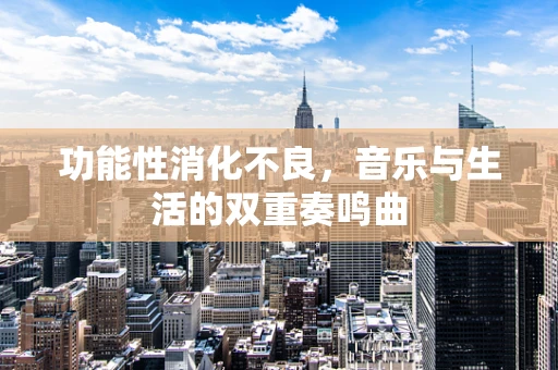 功能性消化不良，音乐与生活的双重奏鸣曲