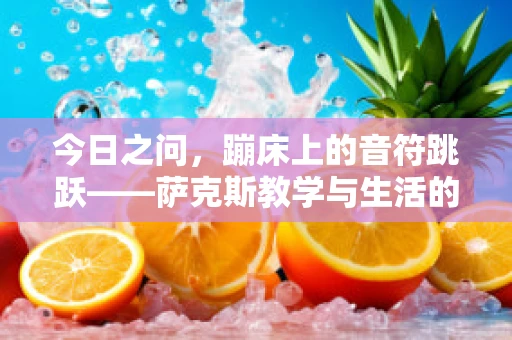 今日之问，蹦床上的音符跳跃——萨克斯教学与生活的交响曲