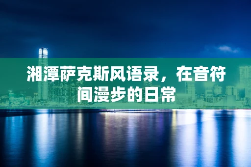 湘潭萨克斯风语录，在音符间漫步的日常