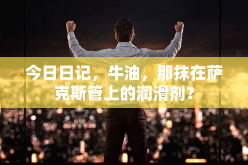 今日日记，牛油，那抹在萨克斯管上的润滑剂？