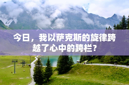今日，我以萨克斯的旋律跨越了心中的跨栏？