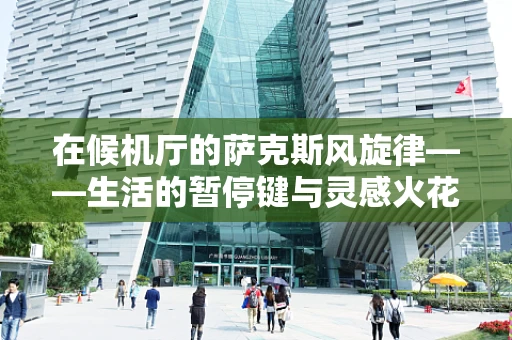在候机厅的萨克斯风旋律——生活的暂停键与灵感火花