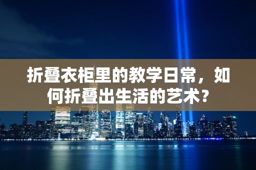 折叠衣柜里的教学日常，如何折叠出生活的艺术？