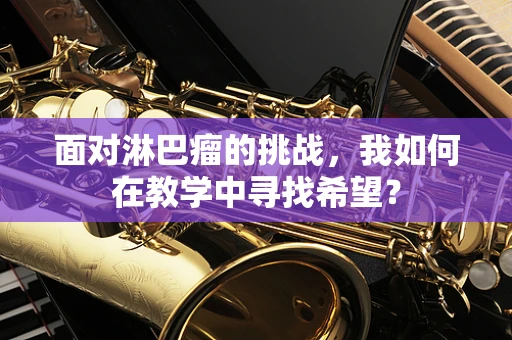 面对淋巴瘤的挑战，我如何在教学中寻找希望？