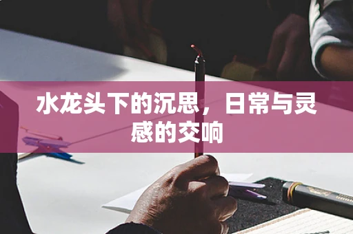 水龙头下的沉思，日常与灵感的交响