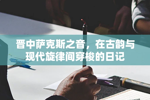 晋中萨克斯之音，在古韵与现代旋律间穿梭的日记