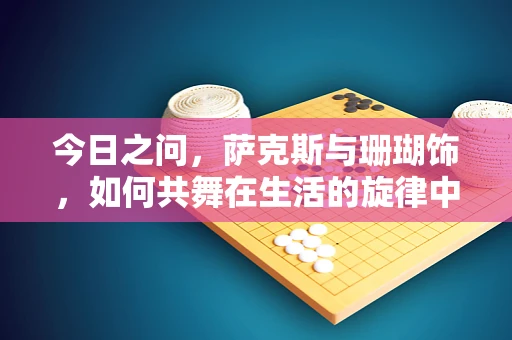 今日之问，萨克斯与珊瑚饰，如何共舞在生活的旋律中？