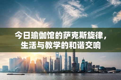 今日瑜伽馆的萨克斯旋律，生活与教学的和谐交响