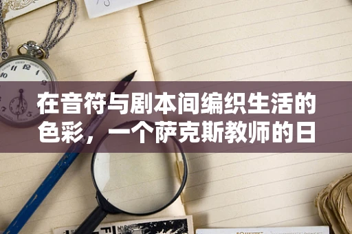 在音符与剧本间编织生活的色彩，一个萨克斯教师的日常编剧梦