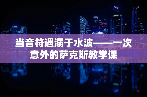 当音符遇溺于水波——一次意外的萨克斯教学课