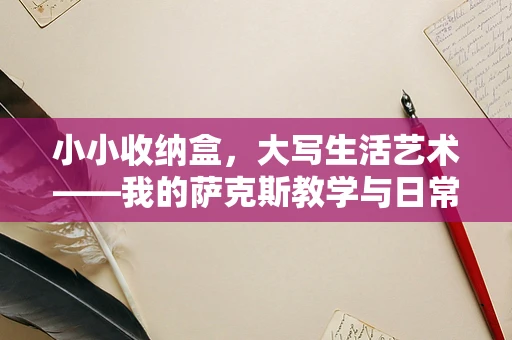 小小收纳盒，大写生活艺术——我的萨克斯教学与日常琐碎