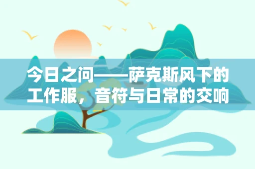 今日之问——萨克斯风下的工作服，音符与日常的交响曲