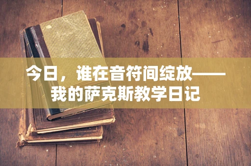 今日，谁在音符间绽放——我的萨克斯教学日记