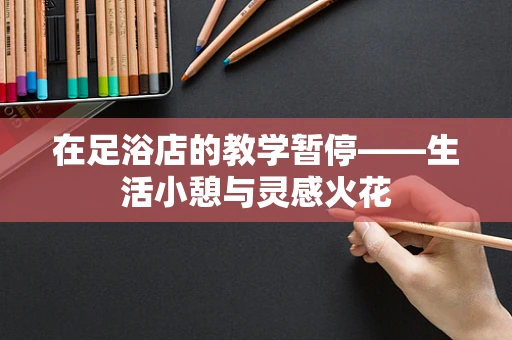 在足浴店的教学暂停——生活小憩与灵感火花