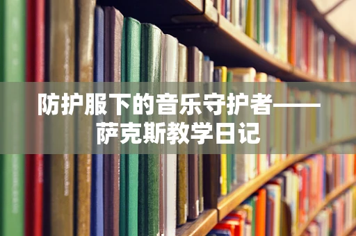 防护服下的音乐守护者——萨克斯教学日记