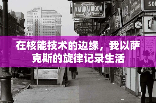 在核能技术的边缘，我以萨克斯的旋律记录生活